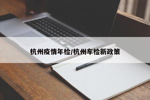 杭州疫情年检/杭州车检新政策